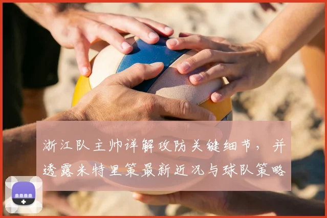 浙江队主帅详解攻防关键细节，并透露米特里策最新近况与球队策略