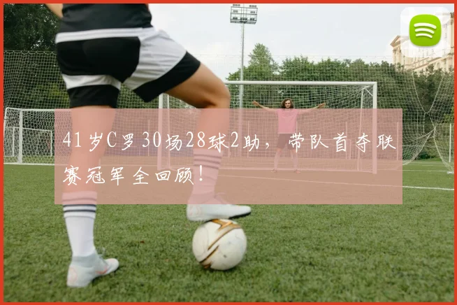 41岁C罗30场28球2助，带队首夺联赛冠军全回顾！