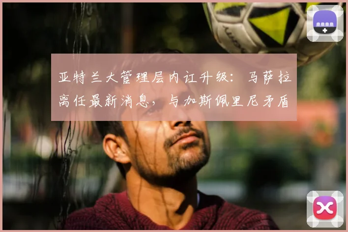 亚特兰大管理层内讧升级：马萨拉离任最新消息，与加斯佩里尼矛盾及未来去向深度分析